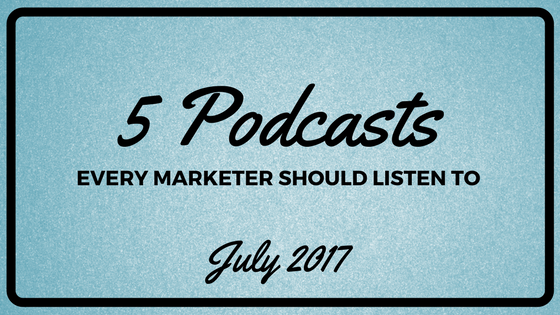 5 Podcasts Every Marketer Should Listen To in July 2017